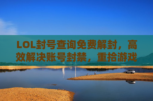 LOL封号查询免费解封,高效解决账号封禁,重拾游戏乐趣,LOL封号查询免费解封,高效解决账号封禁,重拾游戏乐趣