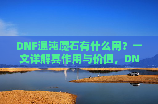 DNF混沌魔石有什么用?一文详解其作用与价值,DNF混沌魔石有什么用?一文详解其作用与价值