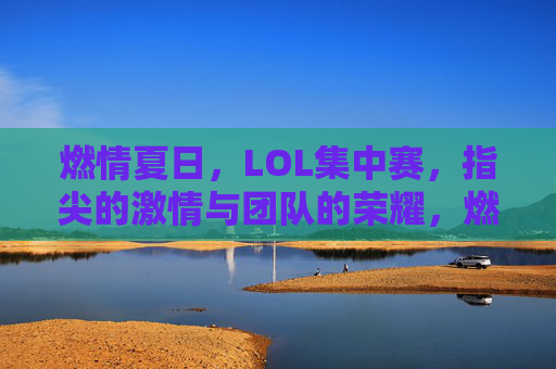 燃情夏日,LOL集中赛,指尖的激情与团队的荣耀,燃情夏日,LOL集中赛,指尖的激情与团队的荣耀