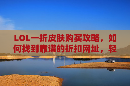 LOL一折皮肤购买攻略,如何找到靠谱的折扣网址,轻松省下游戏开销,LOL一折皮肤购买攻略,如何找到靠谱折扣网址,轻松省下游戏开销