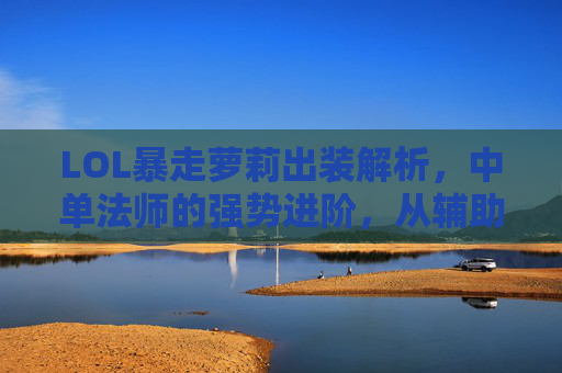 LOL暴走萝莉出装解析，中单法师的强势进阶，从辅助到核心的装备策略指南，LOL暴走萝莉出装解析，中单法师强势进阶，从辅助到核心的装备策略指南