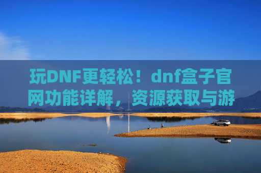 玩DNF更轻松!dnf盒子官网功能详解,资源获取与游戏体验全攻略,玩DNF更轻松,dnf盒子官网功能详解,资源获取与游戏体验全攻略