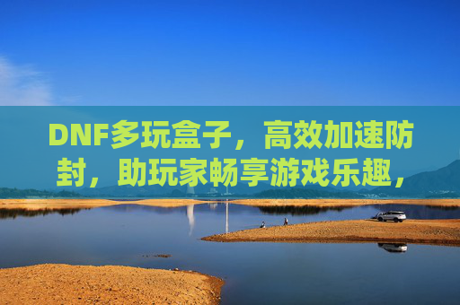 DNF多玩盒子,高效加速防封,助玩家畅享游戏乐趣,DNF多玩盒子,高效加速防封,畅享游戏乐趣