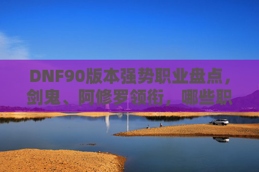 DNF90版本强势职业盘点，剑鬼、阿修罗领衔，哪些职业成版本顶流？DNF90版本强势职业盘点，剑鬼、阿修罗领衔，哪些职业成版本顶流？