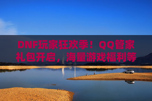 DNF玩家狂欢季!QQ管家礼包开启,海量游戏福利等你拿!DNF玩家狂欢季!QQ管家礼包开启,海量游戏福利等你拿!