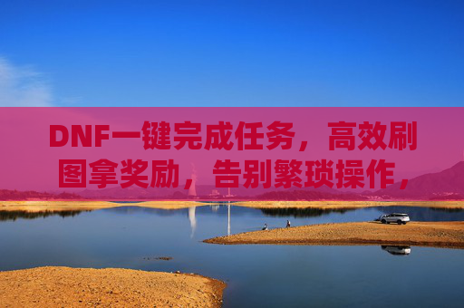 DNF一键完成任务,高效刷图拿奖励,告别繁琐操作,DNF一键完成任务,高效刷图拿奖励,告别繁琐操作