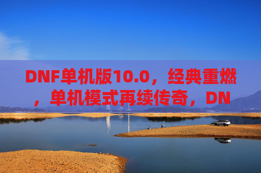 DNF单机版10.0，经典重燃，单机模式再续传奇，DNF单机版10.0经典重燃，单机模式再续传奇
