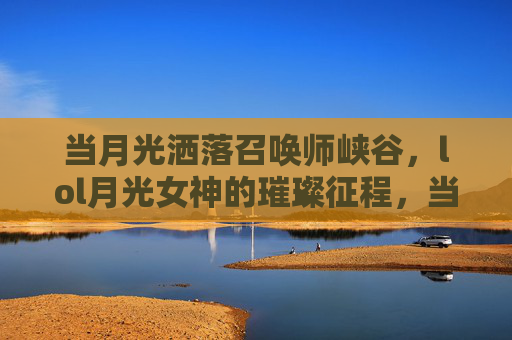 当月光洒落召唤师峡谷，lol月光女神的璀璨征程，当月光洒落召唤师峡谷，LOL月光女神的璀璨征程