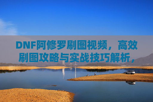 DNF阿修罗刷图视频,高效刷图攻略与实战技巧解析,助你轻松通关高难度副本,DNF阿修罗高效刷图攻略与实战技巧解析,轻松通关高难度副本视频