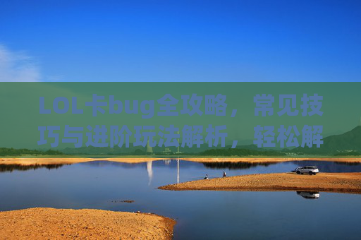 LOL卡bug全攻略，常见技巧与进阶玩法解析，轻松解锁隐藏机制，LOL卡bug全攻略，常见技巧与进阶玩法解析，轻松解锁隐藏机制