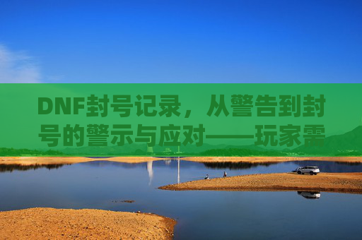 DNF封号记录，从警告到封号的警示与应对——玩家需知的封号规则与应对策略，DNF封号记录，从警告到封号的警示与应对——玩家需知的封号规则与应对策略
