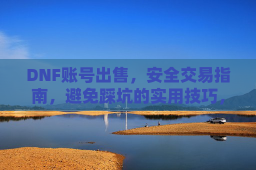 DNF账号出售,安全交易指南,避免踩坑的实用技巧,DNF账号出售安全交易指南,避免踩坑的实用技巧