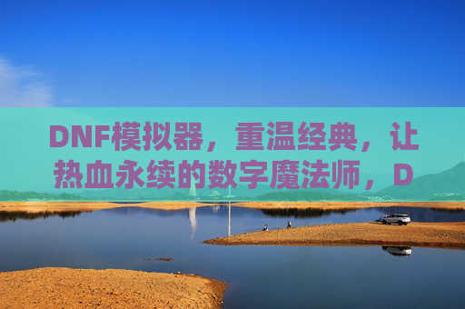 DNF模拟器,重温经典,让热血永续的数字魔法师,DNF模拟器,重温经典,让热血永续的数字魔法师