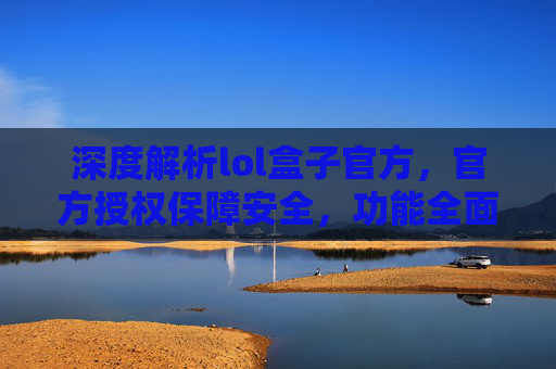 深度解析lol盒子官方,官方授权保障安全,功能全面助力游戏,深度解析LOL盒子官方,官方授权保障安全,功能全面助力游戏