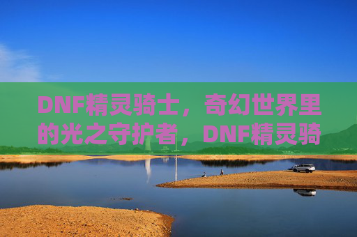 DNF精灵骑士,奇幻世界里的光之守护者,DNF精灵骑士,奇幻世界里的光之守护者