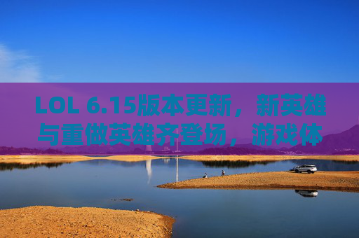 LOL 6.15版本更新，新英雄与重做英雄齐登场，游戏体验迎来全面革新，LOL 6.15版本更新，新英雄与重做英雄齐登场，游戏体验迎来全面革新