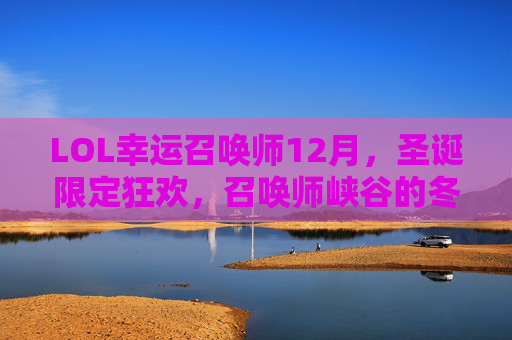 LOL幸运召唤师12月,圣诞限定狂欢,召唤师峡谷的冬日幸运之旅,LOL幸运召唤师12月圣诞限定狂欢,召唤师峡谷冬日幸运之旅