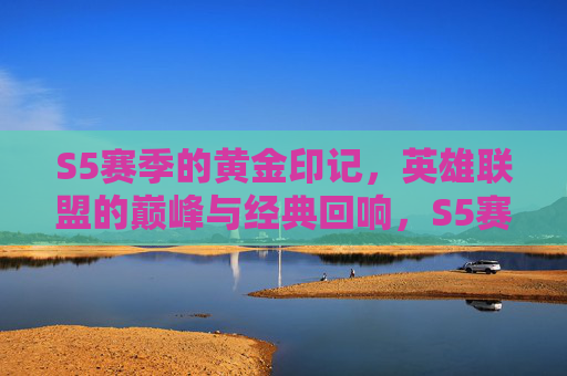 S5赛季的黄金印记，英雄联盟的巅峰与经典回响，S5赛季的黄金印记，英雄联盟的巅峰与经典回响