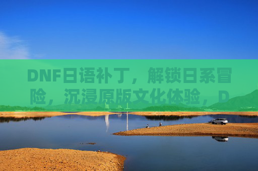DNF日语补丁,解锁日系冒险,沉浸原版文化体验,DNF日语补丁,解锁日系冒险,沉浸原版文化体验