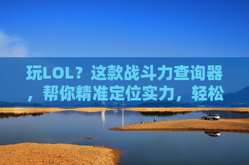 玩LOL？这款战斗力查询器，帮你精准定位实力，轻松提升段位！LOL战斗力查询器，精准定位实力，轻松提升段位！
