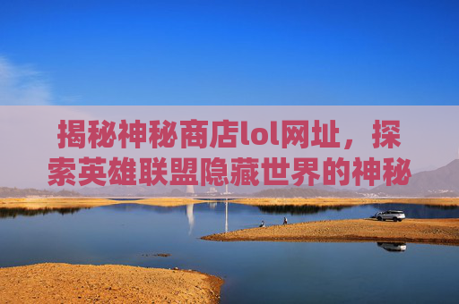 揭秘神秘商店lol网址,探索英雄联盟隐藏世界的神秘宝库,揭秘神秘商店lol网址,探索英雄联盟隐藏世界的神秘宝库