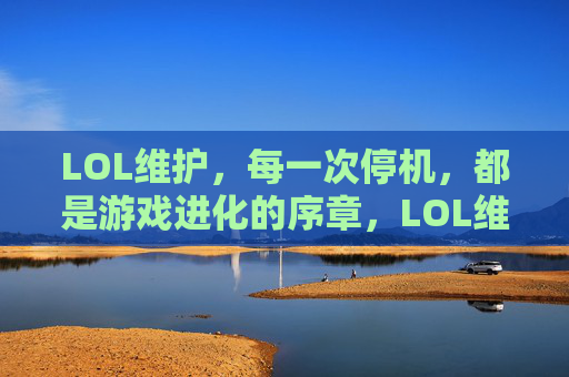 LOL维护，每一次停机，都是游戏进化的序章，LOL维护，每一次停机，都是游戏进化的序章