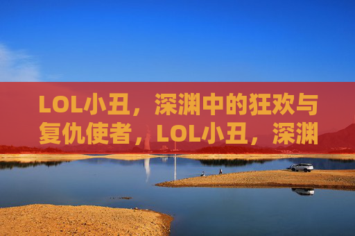 LOL小丑,深渊中的狂欢与复仇使者,LOL小丑,深渊中的狂欢与复仇使者