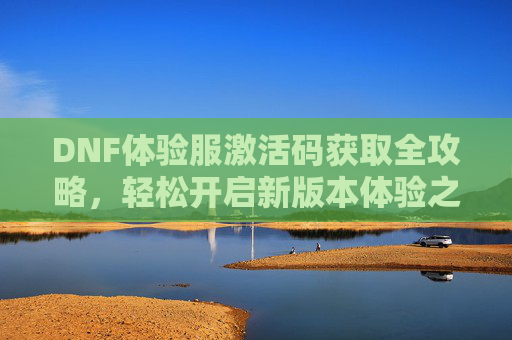 DNF体验服激活码获取全攻略，轻松开启新版本体验之旅，DNF体验服激活码获取全攻略，轻松开启新版本体验之旅