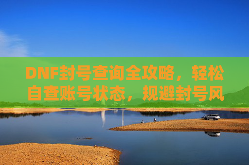 DNF封号查询全攻略,轻松自查账号状态,规避封号风险,DNF封号查询全攻略,轻松自查账号状态,规避封号风险