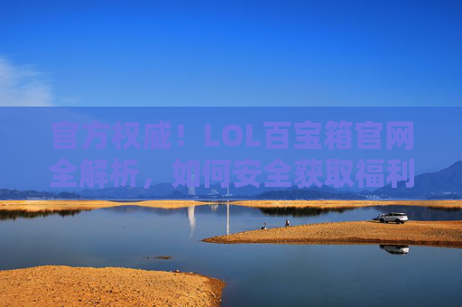 官方权威！LOL百宝箱官网全解析，如何安全获取福利，玩转游戏新体验？官方权威！LOL百宝箱官网全解析，如何安全获取福利，玩转游戏新体验？