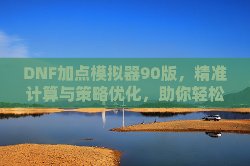 DNF加点模拟器90版，精准计算与策略优化，助你轻松掌握顶级加点技巧，DNF加点模拟器90版，精准计算与策略优化，助你轻松掌握顶级加点技巧