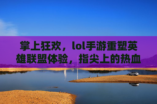 掌上狂欢,lol手游重塑英雄联盟体验,指尖上的热血与策略,掌上狂欢,lol手游重塑英雄联盟体验,指尖上的热血与策略