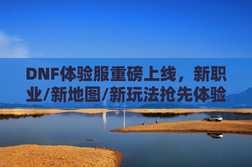 DNF体验服重磅上线，新职业/新地图/新玩法抢先体验，老玩家重返热血战场，热血再燃！DNF体验服重磅上线，新职业/新地图/新玩法抢先体验，老玩家重返热血战场，热血再燃！