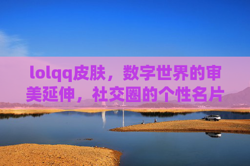 lolqq皮肤,数字世界的审美延伸,社交圈的个性名片,lolqq皮肤,数字世界的审美延伸,社交圈的个性名片