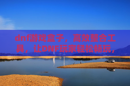 dnf游戏盒子，高效整合工具，让DNF玩家轻松畅玩，告别繁琐操作，DNF游戏盒子，高效整合工具，让玩家轻松畅玩，告别繁琐操作