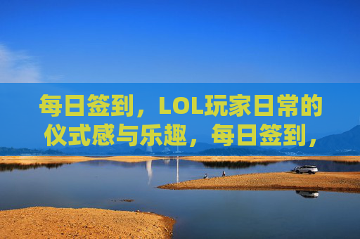 每日签到，LOL玩家日常的仪式感与乐趣，每日签到，LOL玩家日常的仪式感与乐趣