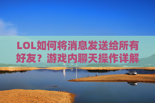 LOL如何将消息发送给所有好友?游戏内聊天操作详解,LOL如何将消息发送给所有好友?游戏内聊天操作详解