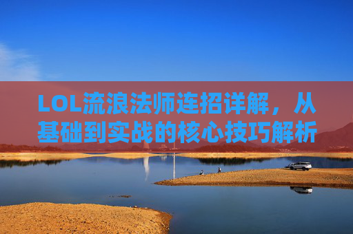 LOL流浪法师连招详解,从基础到实战的核心技巧解析,LOL流浪法师连招详解,从基础到实战的核心技巧解析