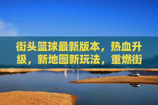 街头篮球最新版本,热血升级,新地图新玩法,重燃街头篮球激情,街头篮球新版本,新地图新玩法热血升级,重燃街头篮球激情