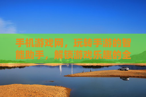 手机游戏网，玩转手游的智能助手，解锁游戏乐趣的全方位平台，手机游戏网，玩转手游的智能助手，解锁游戏乐趣的全方位平台