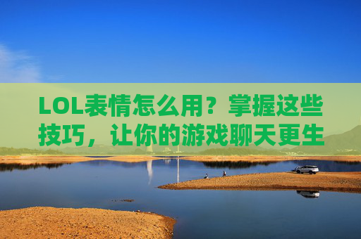 LOL表情怎么用?掌握这些技巧,让你的游戏聊天更生动!LOL表情使用技巧,掌握这些,让游戏聊天更生动!