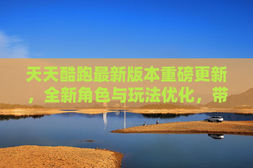 天天酷跑最新版本重磅更新，全新角色与玩法优化，带你重温热血跑酷！天天酷跑最新版重磅更新，全新角色与玩法优化，热血跑酷再燃！
