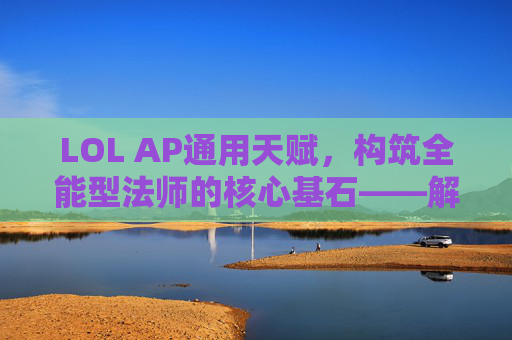 LOL AP通用天赋,构筑全能型法师的核心基石——解析通用天赋的选择与搭配策略,LOL AP通用天赋,构筑全能型法师的核心基石——解析选择与搭配策略