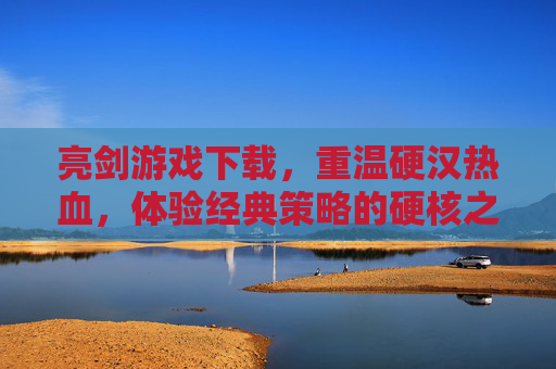 亮剑游戏下载，重温硬汉热血，体验经典策略的硬核之旅，亮剑游戏下载，重温硬汉热血，体验经典策略的硬核之旅