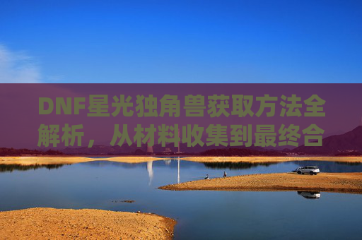 DNF星光独角兽获取方法全解析，从材料收集到最终合成指南，DNF星光独角兽获取方法全解析，从材料收集到最终合成指南