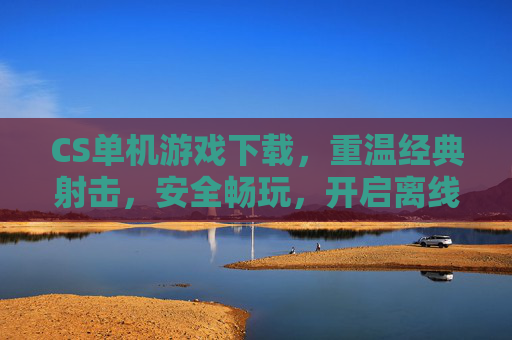 CS单机游戏下载，重温经典射击，安全畅玩，开启离线新体验，CS单机游戏下载，重温经典射击，安全畅玩，开启离线新体验