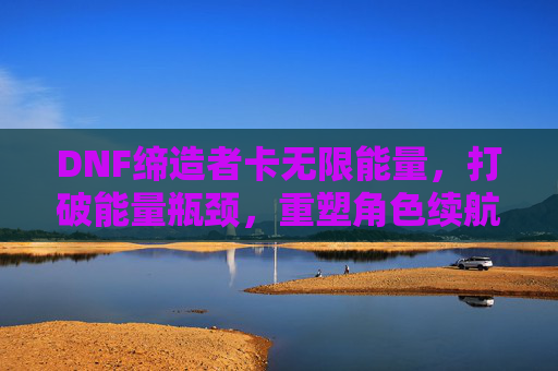DNF缔造者卡无限能量，打破能量瓶颈，重塑角色续航新篇章，DNF缔造者卡无限能量突破瓶颈，重塑角色续航新篇章