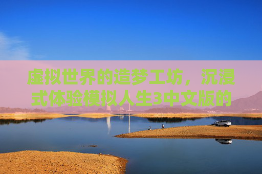 虚拟世界的造梦工坊,沉浸式体验模拟人生3中文版的奇妙人生,虚拟世界的造梦工坊,沉浸式体验模拟人生3中文版的奇妙人生