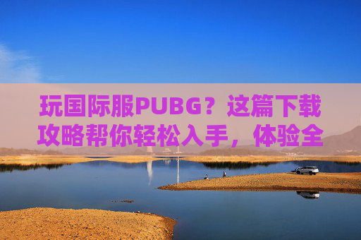 玩国际服PUBG？这篇下载攻略帮你轻松入手，体验全球玩家同场竞技的快感！玩国际服PUBG？这篇下载攻略帮你轻松入手，体验全球玩家同场竞技的快感！