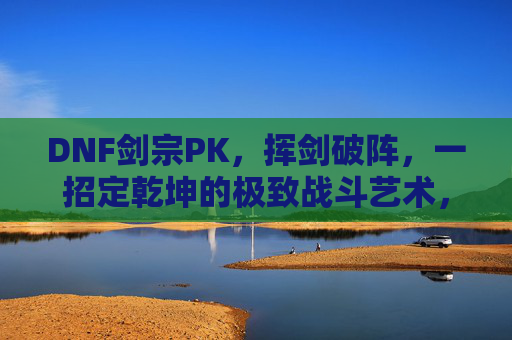 DNF剑宗PK,挥剑破阵,一招定乾坤的极致战斗艺术,DNF剑宗PK,挥剑破阵,一招定乾坤的极致战斗艺术